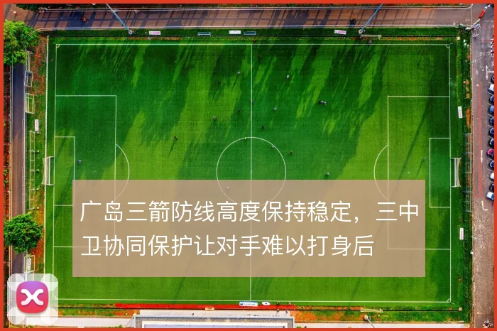 广岛三箭防线高度保持稳定，三中卫协同保护让对手难以打身后
