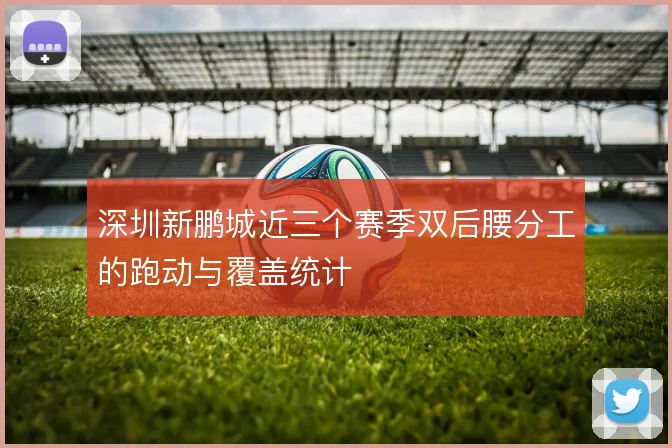 深圳新鹏城近三个赛季双后腰分工的跑动与覆盖统计