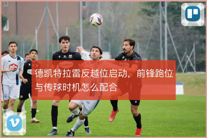 德凯特拉雷反越位启动，前锋跑位与传球时机怎么配合