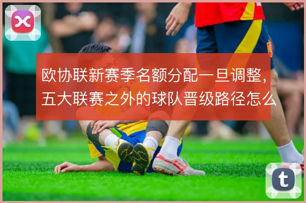 欧协联新赛季名额分配一旦调整，五大联赛之外的球队晋级路径怎么变