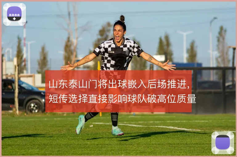 山东泰山门将出球嵌入后场推进,短传选择直接影响球队破高位质量