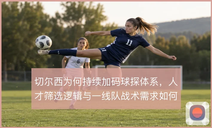 切尔西为何持续加码球探体系，人才筛选逻辑与一线队战术需求如何衔接