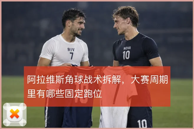 阿拉维斯角球战术拆解，大赛周期里有哪些固定跑位