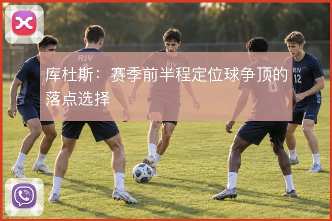 库杜斯：赛季前半程定位球争顶的落点选择