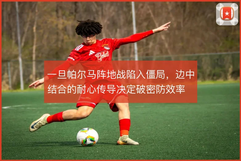 一旦帕尔马阵地战陷入僵局,边中结合的耐心传导决定破密防效率