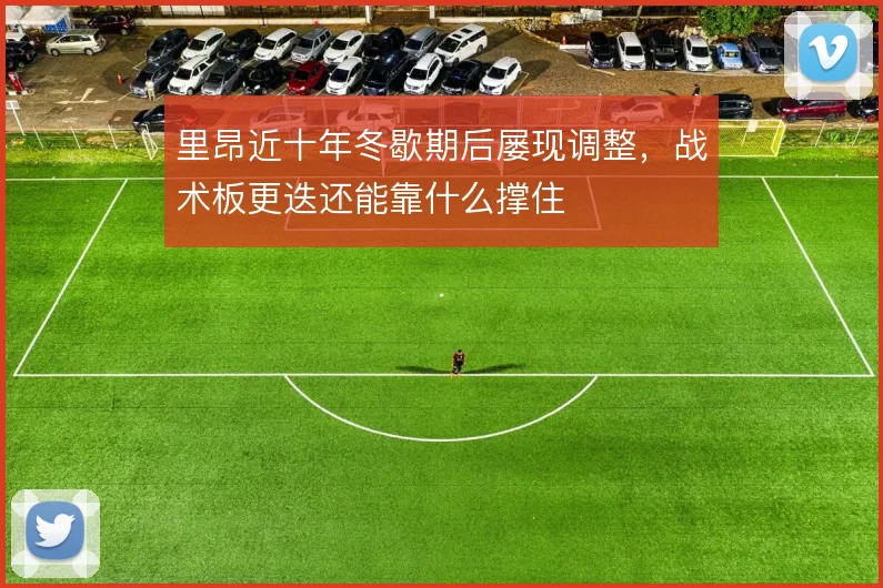 里昂近十年冬歇期后屡现调整,战术板更迭还能靠什么撑住