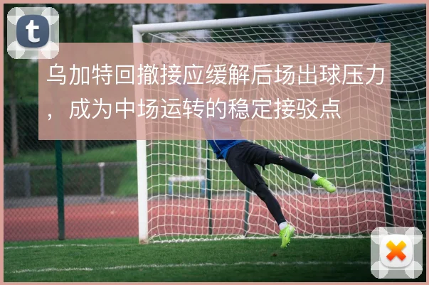乌加特回撤接应缓解后场出球压力，成为中场运转的稳定接驳点