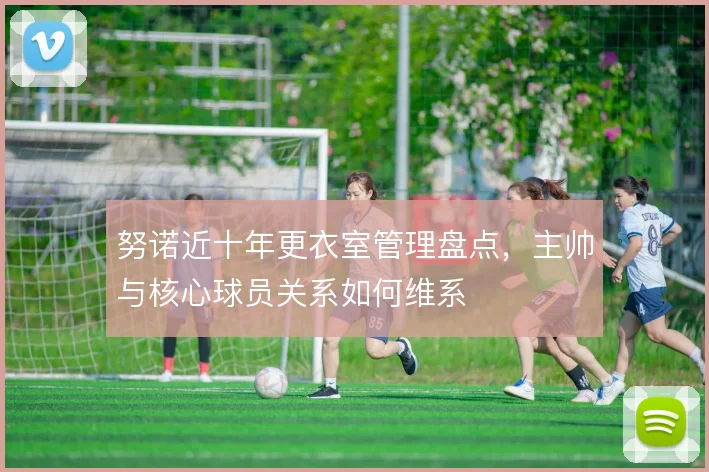努诺近十年更衣室管理盘点，主帅与核心球员关系如何维系