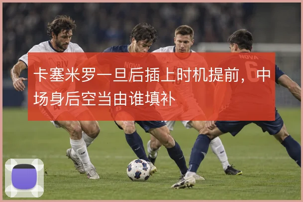 卡塞米罗一旦后插上时机提前，中场身后空当由谁填补