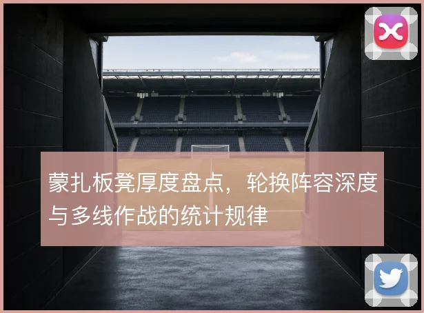 蒙扎板凳厚度盘点，轮换阵容深度与多线作战的统计规律