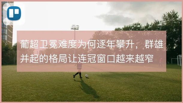 葡超卫冕难度为何逐年攀升,群雄并起的格局让连冠窗口越来越窄