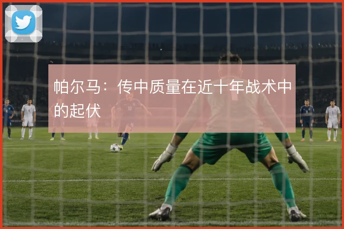 帕尔马:传中质量在近十年战术中的起伏