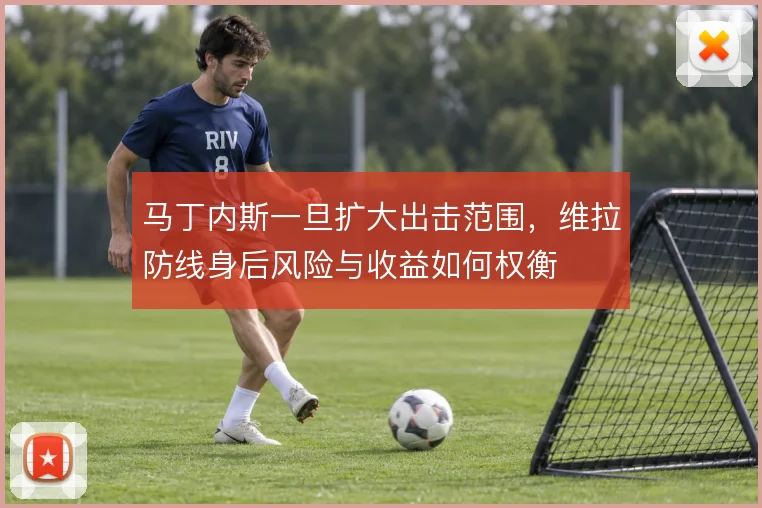 马丁内斯一旦扩大出击范围，维拉防线身后风险与收益如何权衡