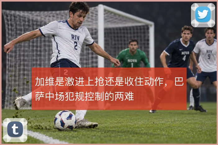 加维是激进上抢还是收住动作，巴萨中场犯规控制的两难