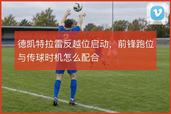 德凯特拉雷反越位启动，前锋跑位与传球时机怎么配合