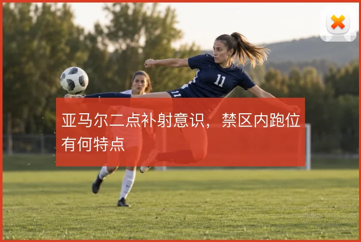 亚马尔二点补射意识，禁区内跑位有何特点