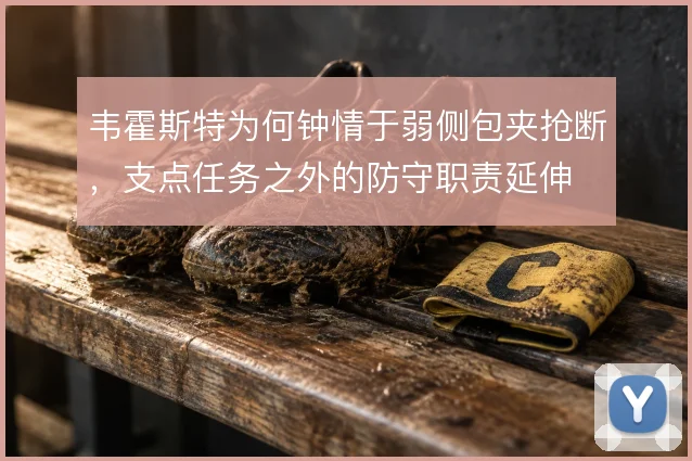 韦霍斯特为何钟情于弱侧包夹抢断，支点任务之外的防守职责延伸