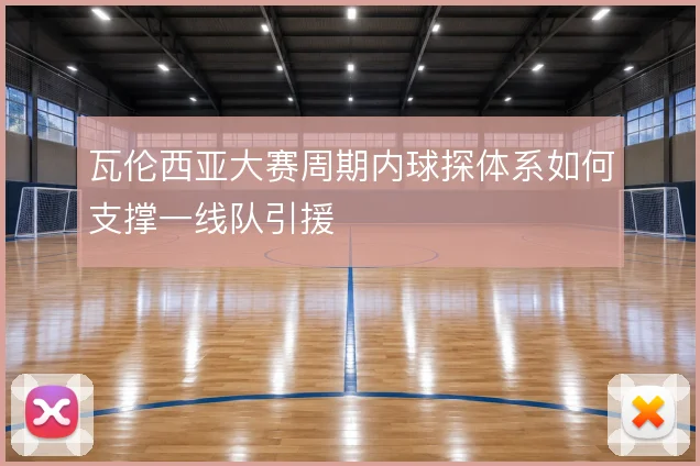 瓦伦西亚大赛周期内球探体系如何支撑一线队引援