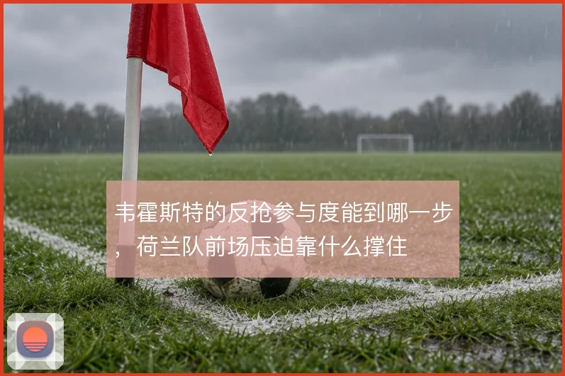 韦霍斯特的反抢参与度能到哪一步，荷兰队前场压迫靠什么撑住