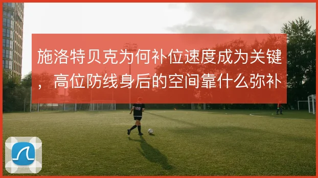 施洛特贝克为何补位速度成为关键，高位防线身后的空间靠什么弥补