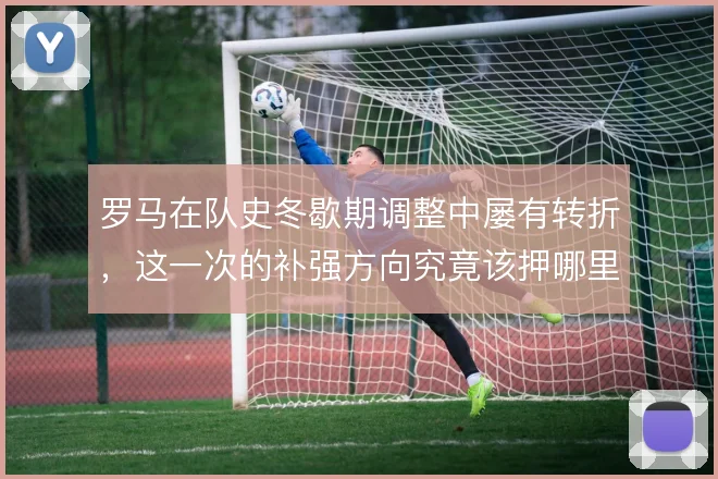 罗马在队史冬歇期调整中屡有转折，这一次的补强方向究竟该押哪里