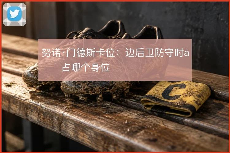 努诺·门德斯卡位：边后卫防守时先占哪个身位