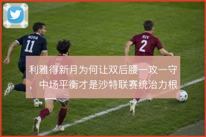利雅得新月为何让双后腰一攻一守，中场平衡才是沙特联赛统治力根基