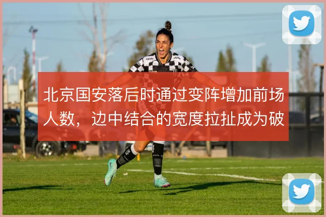 北京国安落后时通过变阵增加前场人数,边中结合的宽度拉扯成为破局手段