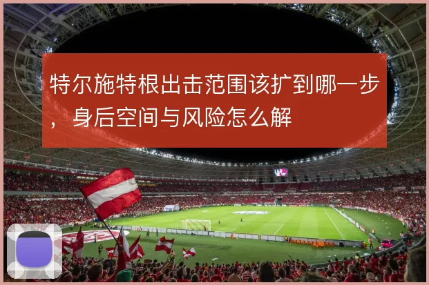 特尔施特根出击范围该扩到哪一步,身后空间与风险怎么解