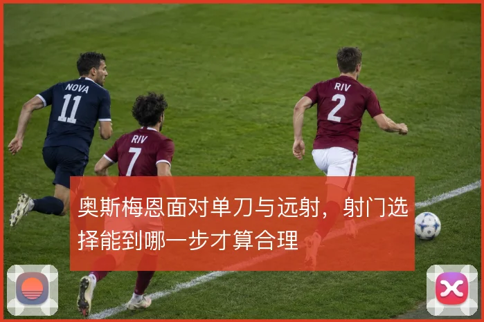 奥斯梅恩面对单刀与远射，射门选择能到哪一步才算合理