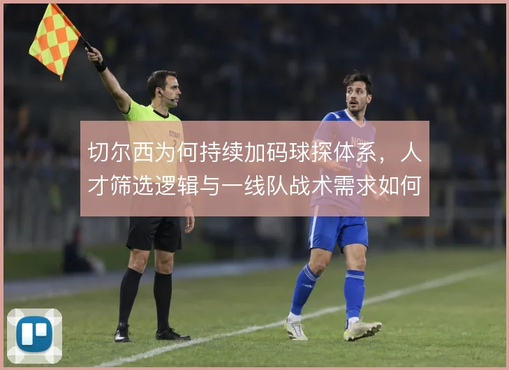切尔西为何持续加码球探体系，人才筛选逻辑与一线队战术需求如何衔接