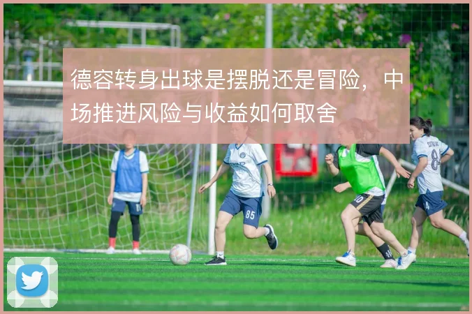 德容转身出球是摆脱还是冒险，中场推进风险与收益如何取舍