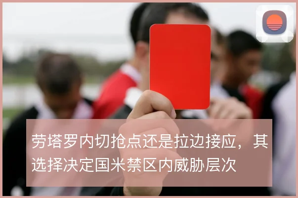 劳塔罗内切抢点还是拉边接应,其选择决定国米禁区内威胁层次