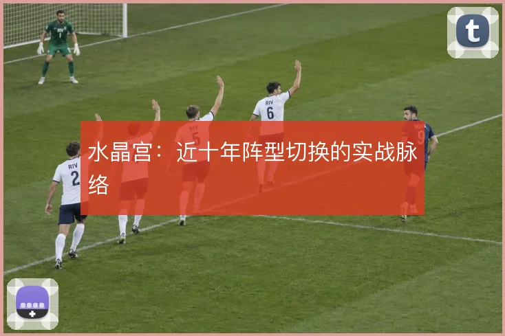 水晶宫:近十年阵型切换的实战脉络