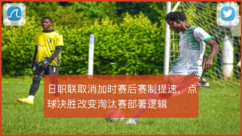 日职联取消加时赛后赛制提速，点球决胜改变淘汰赛部署逻辑