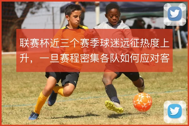 联赛杯近三个赛季球迷远征热度上升，一旦赛程密集各队如何应对客场压力