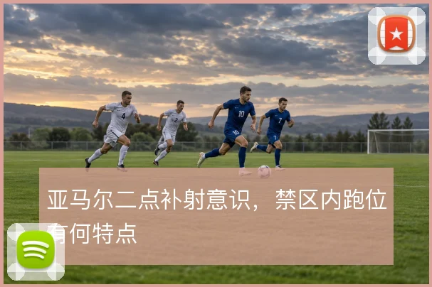 亚马尔二点补射意识，禁区内跑位有何特点