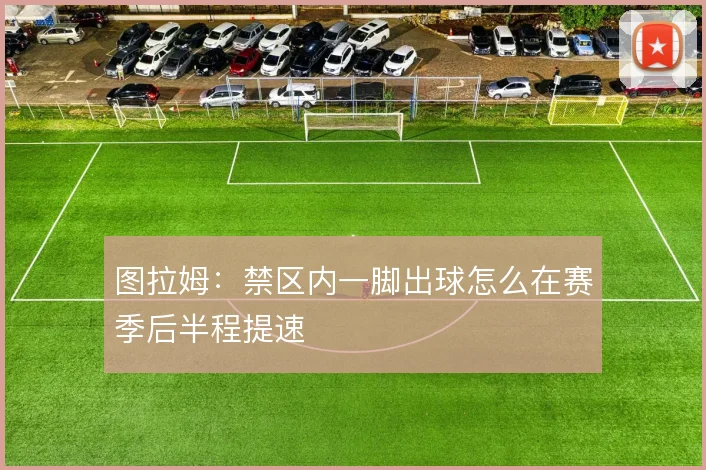 图拉姆：禁区内一脚出球怎么在赛季后半程提速