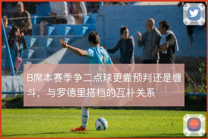 B席本赛季争二点球更靠预判还是缠斗，与罗德里搭档的互补关系