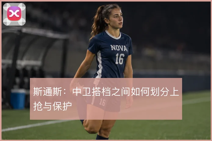 斯通斯：中卫搭档之间如何划分上抢与保护