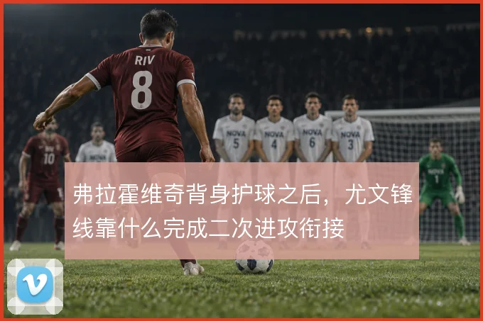 弗拉霍维奇背身护球之后,尤文锋线靠什么完成二次进攻衔接