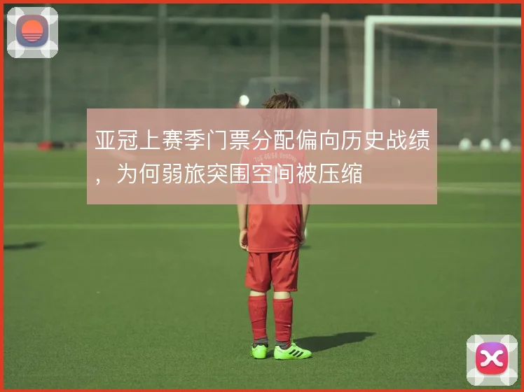 亚冠上赛季门票分配偏向历史战绩,为何弱旅突围空间被压缩