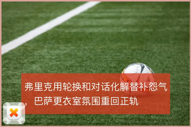 弗里克用轮换和对话化解替补怨气，巴萨更衣室氛围重回正轨
