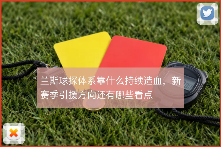 兰斯球探体系靠什么持续造血，新赛季引援方向还有哪些看点