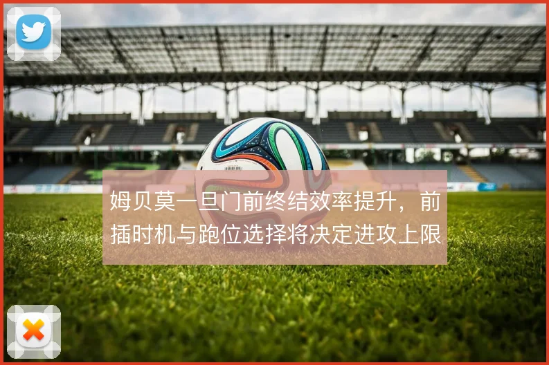 姆贝莫一旦门前终结效率提升,前插时机与跑位选择将决定进攻上限