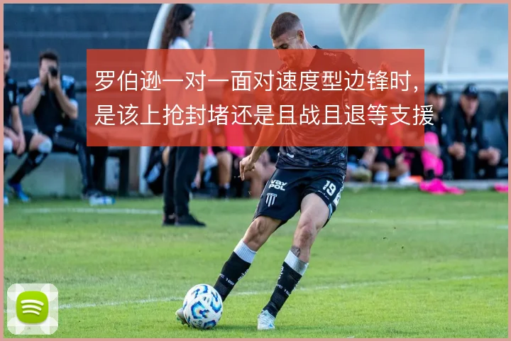 罗伯逊一对一面对速度型边锋时,是该上抢封堵还是且战且退等支援