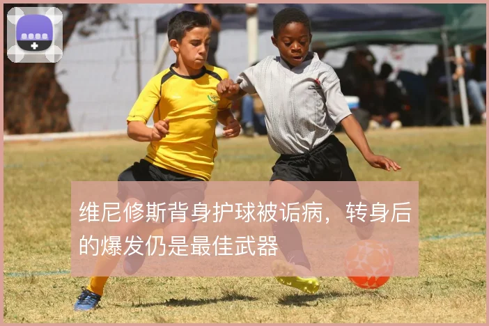 维尼修斯背身护球被诟病，转身后的爆发仍是最佳武器