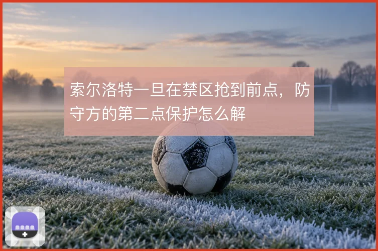 索尔洛特一旦在禁区抢到前点，防守方的第二点保护怎么解