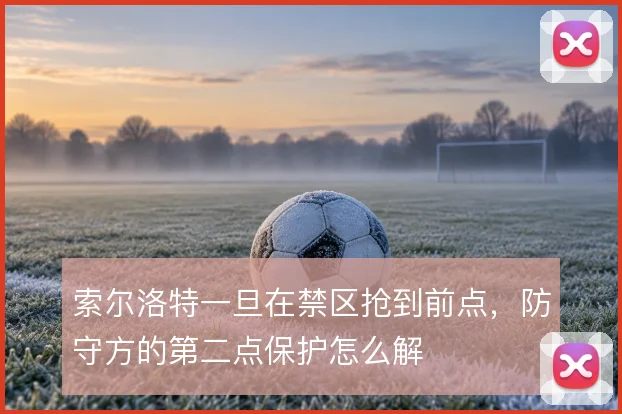 索尔洛特一旦在禁区抢到前点，防守方的第二点保护怎么解
