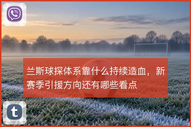 兰斯球探体系靠什么持续造血，新赛季引援方向还有哪些看点